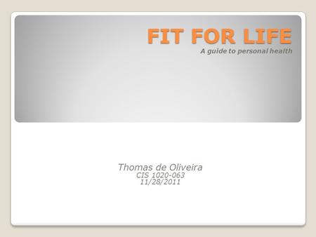 Thomas de Oliveira CIS 1020-063 11/28/2011 FIT FOR LIFE FIT FOR LIFE A guide to personal health.