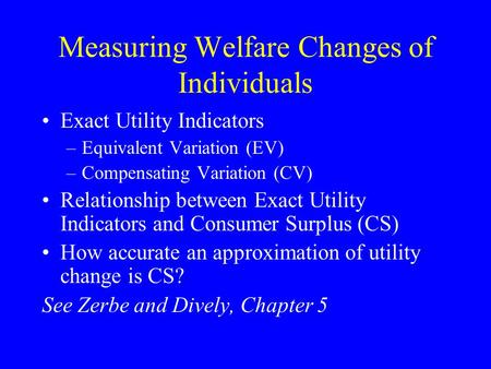 Measuring Welfare Changes of Individuals Exact Utility Indicators –Equivalent Variation (EV) –Compensating Variation (CV) Relationship between Exact Utility.