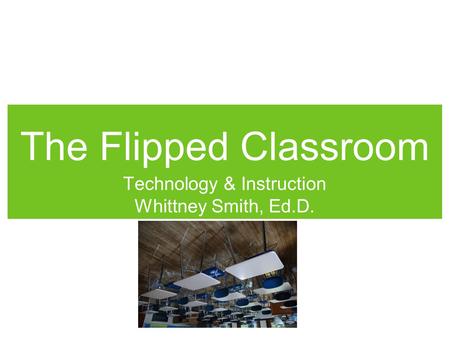 The Flipped Classroom Technology & Instruction Whittney Smith, Ed.D.