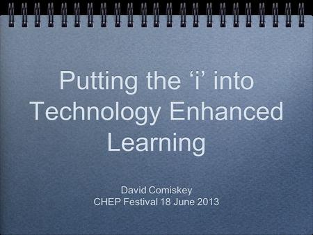 Putting the ‘i’ into Technology Enhanced Learning David Comiskey CHEP Festival 18 June 2013 David Comiskey CHEP Festival 18 June 2013.