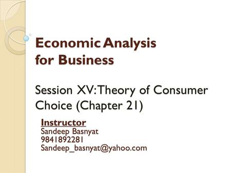 Economic Analysis for Business Session XV: Theory of Consumer Choice (Chapter 21) Instructor Sandeep Basnyat 9841892281 Sandeep_basnyat@yahoo.com.