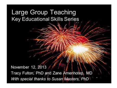 Large Group Teaching Key Educational Skills Series November 12, 2013 Tracy Fulton, PhD and Zane Amenhotep, MD With special thanks to Susan Masters, PhD.