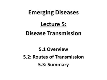 Emerging Diseases Lecture 5: Disease Transmission 5.1 Overview 5.2: Routes of Transmission 5.3: Summary.