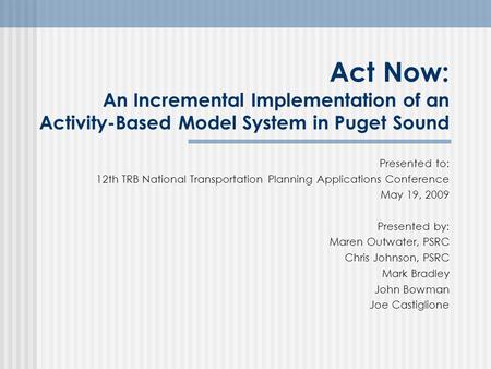 Act Now: An Incremental Implementation of an Activity-Based Model System in Puget Sound Presented to: 12th TRB National Transportation Planning Applications.