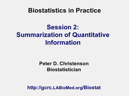 Biostatistics in Practice Peter D. Christenson Biostatistician  LABioMed.org /Biostat Session 2: Summarization of Quantitative Information.