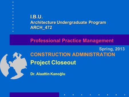 CONSTRUCTION ADMINISTRATION Project Closeout Dr. Alaattin Kanoğlu Spring, 2013 Professional Practice Management I.B.U. Architecture Undergraduate Program.