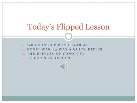 1. WRAPPING UP PUNIC WAR #2 2. PUNIC WAR #3 WAS A QUICK HITTER 3. THE EFFECTS OF CONQUEST 4. TIBERIUS GRACCHUS Today’s Flipped Lesson.