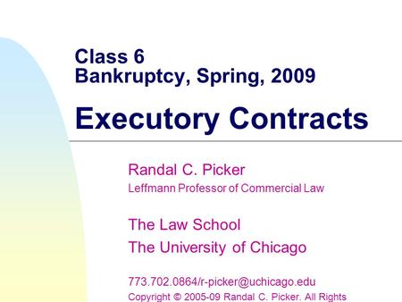 Class 6 Bankruptcy, Spring, 2009 Executory Contracts Randal C. Picker Leffmann Professor of Commercial Law The Law School The University of Chicago