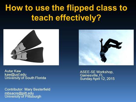 How to use the flipped class to teach effectively? ASEE-SE Workshop, Gainesville, FL Sunday April 12, 2015 Autar Kaw University of South Florida.