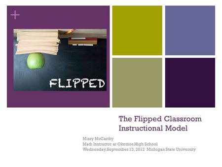 + The Flipped Classroom Instructional Model Missy McCarthy Math Instructor at Okemos High School Wednesday, September 12, 2012 Michigan State University.