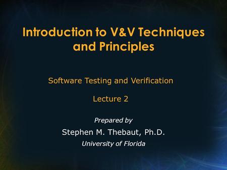 Introduction to V&V Techniques and Principles Prepared by Stephen M. Thebaut, Ph.D. University of Florida Software Testing and Verification Lecture 2.