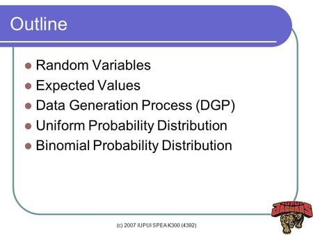 (c) 2007 IUPUI SPEA K300 (4392) Outline Random Variables Expected Values Data Generation Process (DGP) Uniform Probability Distribution Binomial Probability.