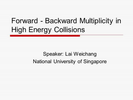 Forward - Backward Multiplicity in High Energy Collisions Speaker: Lai Weichang National University of Singapore.