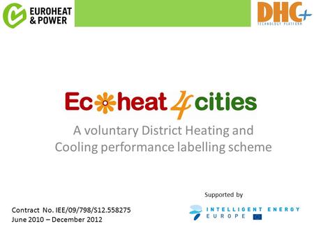 A voluntary District Heating and Cooling performance labelling scheme Supported by Contract No. IEE/09/798/S12.558275 June 2010 – December 2012.