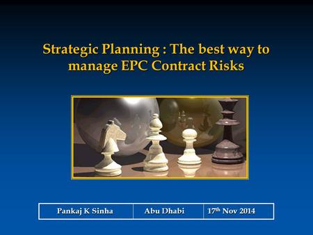 Strategic Planning : The best way to manage EPC Contract Risks Pankaj K Sinha Abu Dhabi 17 th Nov 2014.