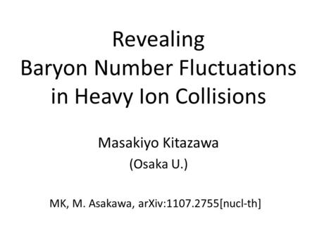 Revealing Baryon Number Fluctuations in Heavy Ion Collisions Masakiyo Kitazawa (Osaka U.) MK, M. Asakawa, arXiv:1107.2755[nucl-th]