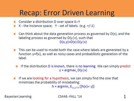 Bayesian Learning CS446 -FALL ‘14 Recap: Error Driven Learning 1 Consider a distribution D over space X  Y X - the instance space; Y - set of labels.