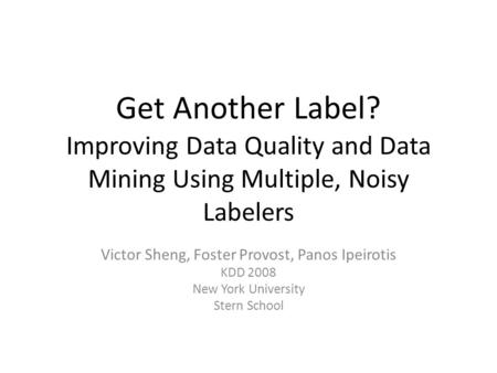 Get Another Label? Improving Data Quality and Data Mining Using Multiple, Noisy Labelers Victor Sheng, Foster Provost, Panos Ipeirotis KDD 2008 New York.