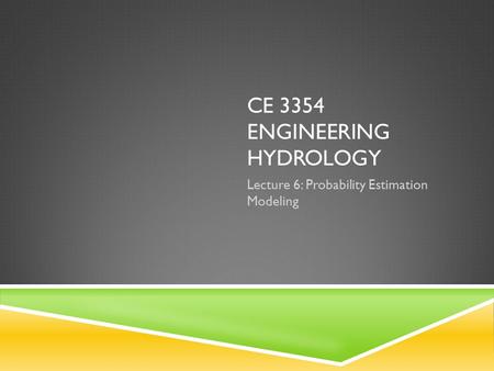 CE 3354 ENGINEERING HYDROLOGY Lecture 6: Probability Estimation Modeling.