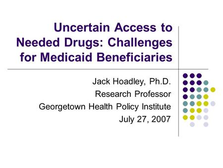 Uncertain Access to Needed Drugs: Challenges for Medicaid Beneficiaries Jack Hoadley, Ph.D. Research Professor Georgetown Health Policy Institute July.