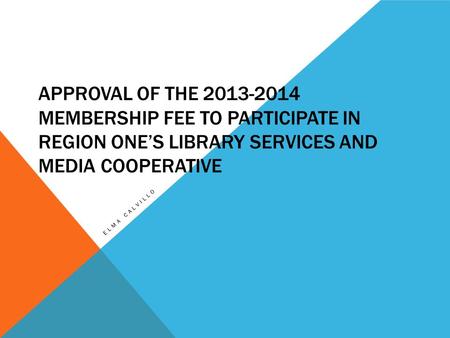 APPROVAL OF THE 2013-2014 MEMBERSHIP FEE TO PARTICIPATE IN REGION ONE’S LIBRARY SERVICES AND MEDIA COOPERATIVE ELMA CALVILLO.