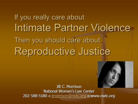 If you really care about Intimate Partner Violence Then you should care about Reproductive Justice Jill C. Morrison National Women’s Law Center 202-588-5180.