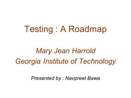 Testing : A Roadmap Mary Jean Harrold Georgia Institute of Technology Presented by : Navpreet Bawa.