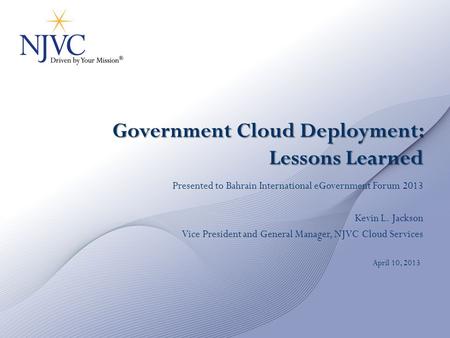 Government Cloud Deployment: Lessons Learned Presented to Bahrain International eGovernment Forum 2013 Kevin L. Jackson Vice President and General Manager,