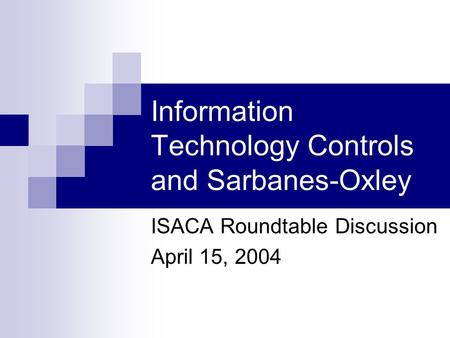 Information Technology Controls and Sarbanes-Oxley ISACA Roundtable Discussion April 15, 2004.