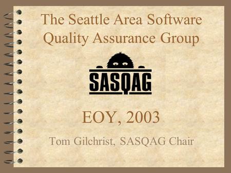 EOY, 2003 Tom Gilchrist, SASQAG Chair The Seattle Area Software Quality Assurance Group.