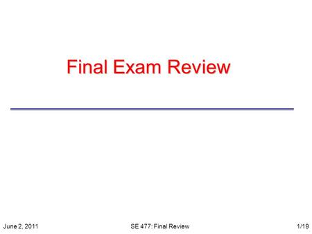 Final Exam Review June 2, 2011SE 477: Final Review1/19.