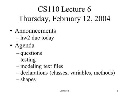 Lecture 61 CS110 Lecture 6 Thursday, February 12, 2004 Announcements –hw2 due today Agenda –questions –testing –modeling text files –declarations (classes,