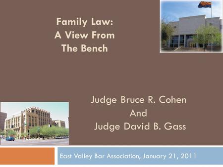 East Valley Bar Association, January 21, 2011 Judge Bruce R. Cohen And Judge David B. Gass Family Law: A View From The Bench.