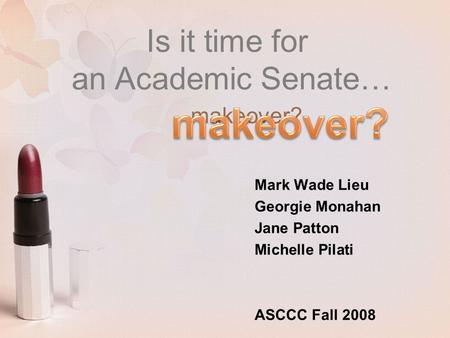 Is it time for an Academic Senate… Mark Wade Lieu Georgie Monahan Jane Patton Michelle Pilati ASCCC Fall 2008 makeover?