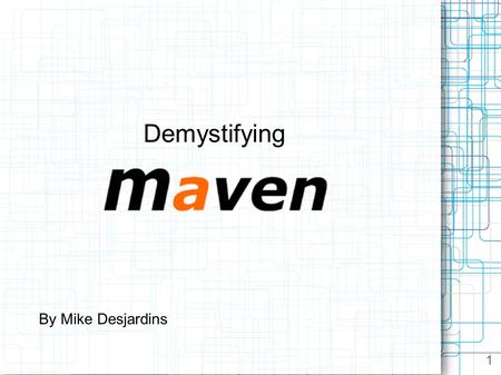 Demystifying By Mike Desjardins 1. Topics Installation Shock and Awe: Comparison with ant Project Object Model (POM) Inheritance and Modules Dependencies.