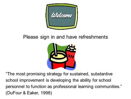 Please sign in and have refreshments “The most promising strategy for sustained, substantive school improvement is developing the ability for school personnel.