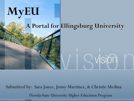 Submitted by: Sara Jones, Jenny Martinez, & Christie Medina Florida State University Higher Education Program MyEU A Portal for Ellingsburg University.