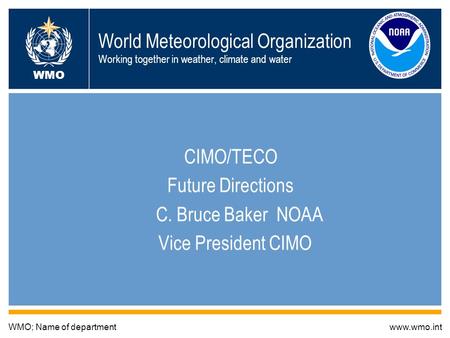 World Meteorological Organization Working together in weather, climate and water CIMO/TECO Future Directions C. Bruce Baker NOAA Vice President CIMO WMO;