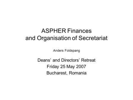 ASPHER Finances and Organisation of Secretariat Anders Foldspang Deans’ and Directors’ Retreat Friday 25 May 2007 Bucharest, Romania.