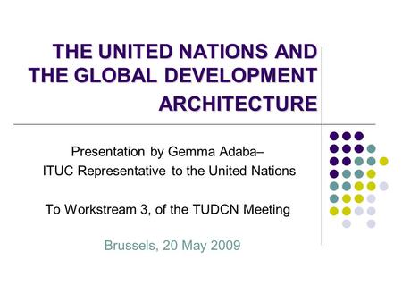 THE UNITED NATIONS AND THE GLOBAL DEVELOPMENT ARCHITECTURE Presentation by Gemma Adaba– ITUC Representative to the United Nations To Workstream 3, of the.