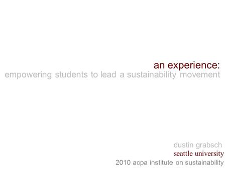 An experience: 2010 acpa institute on sustainability empowering students to lead a sustainability movement seattle university dustin grabsch.