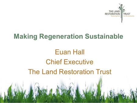 Making Regeneration Sustainable Euan Hall Chief Executive The Land Restoration Trust.