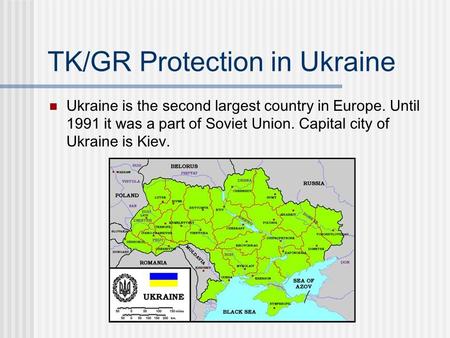 TK/GR Protection in Ukraine Ukraine is the second largest country in Europe. Until 1991 it was a part of Soviet Union. Capital city of Ukraine is Kiev.