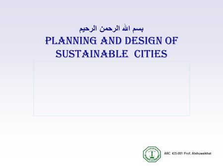 ARC 435-081 Prof. Alshuwaikhat بسم الله الرحمن الرحيم PLANNING AND Design of Sustainable Cities.