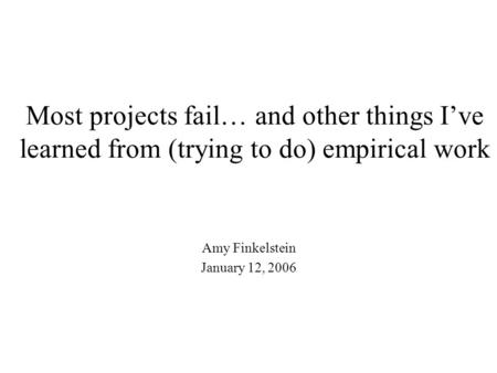 Most projects fail… and other things I’ve learned from (trying to do) empirical work Amy Finkelstein January 12, 2006.