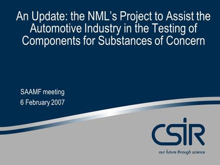 An Update: the NML’s Project to Assist the Automotive Industry in the Testing of Components for Substances of Concern SAAMF meeting 6 February 2007.