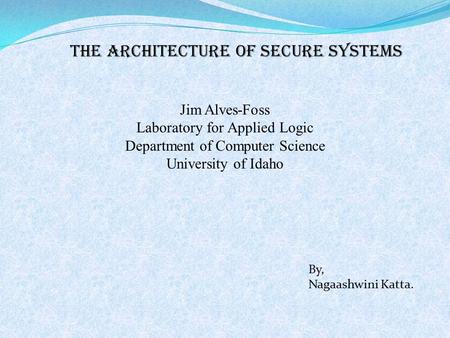 The Architecture of Secure Systems Jim Alves-Foss Laboratory for Applied Logic Department of Computer Science University of Idaho By, Nagaashwini Katta.