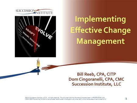 Implementing Effective Change Management Bill Reeb, CPA, CITP Dom Cingoranelli, CPA, CMC Succession Institute, LLC 1 ©2010 Succession Institute, LLC (SI).