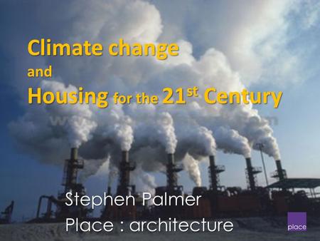 Climate change and Housing for the 21 st Century Stephen Palmer Place : architecture.