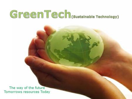 The way of the future Tomorrows resources Today. Definitions Sustainable Technology Purpose: To advance the understanding, development and application.